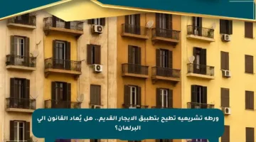 ورطة تشريعية تطيح بتطبيق الإيجار القديم.. هل يُعاد القانون إلى البرلمان؟